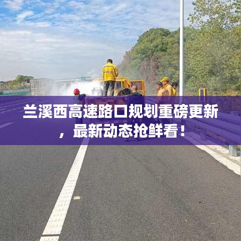 蘭溪西高速路口規(guī)劃重磅更新，最新動(dòng)態(tài)搶鮮看！