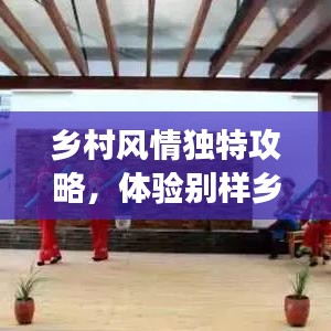 鄉(xiāng)村風(fēng)情獨(dú)特攻略，體驗(yàn)別樣鄉(xiāng)村趣事，暢游鄉(xiāng)村美景