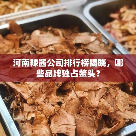 河南辣醬公司排行榜揭曉，哪些品牌獨(dú)占鰲頭？