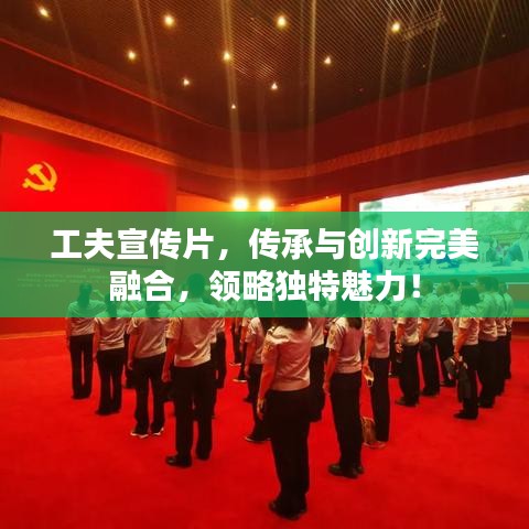 工夫宣傳片，傳承與創(chuàng)新完美融合，領(lǐng)略獨(dú)特魅力！