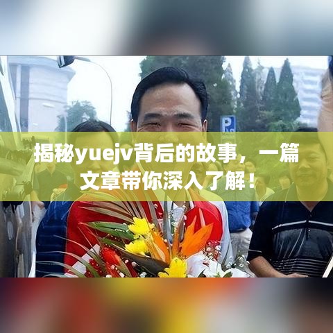 揭秘yuejv背后的故事，一篇文章帶你深入了解！